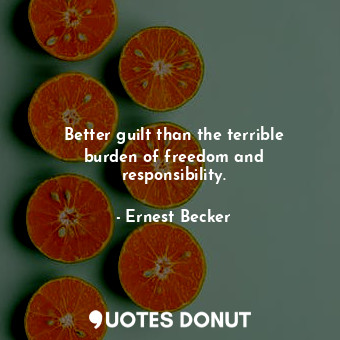Better guilt than the terrible burden of freedom and responsibility.