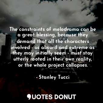 The constraints of melodrama can be a great blessing, because they demand that all the characters involved - as absurd and extreme as they may initially seem - must stay utterly rooted in their own reality, or the whole project collapses.