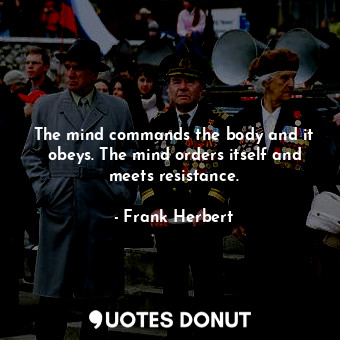  The mind commands the body and it obeys. The mind orders itself and meets resist... - Frank Herbert - Quotes Donut