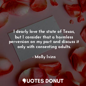  I dearly love the state of Texas, but I consider that a harmless perversion on m... - Molly Ivins - Quotes Donut
