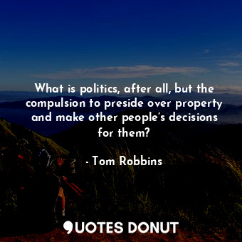 What is politics, after all, but the compulsion to preside over property and make other people’s decisions for them?