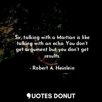 Sir, talking with a Martian is like talking with an echo. You don’t get argument but you don’t get results.