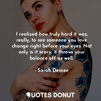  I realized how truly hard it was, really, to see someone you love change right b... - Sarah Dessen - Quotes Donut