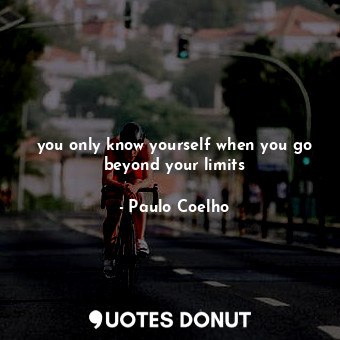 you only know yourself when you go beyond your limits