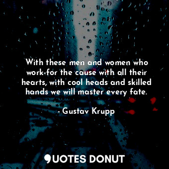  With these men and women who work-for the cause with all their hearts, with cool... - Gustav Krupp - Quotes Donut