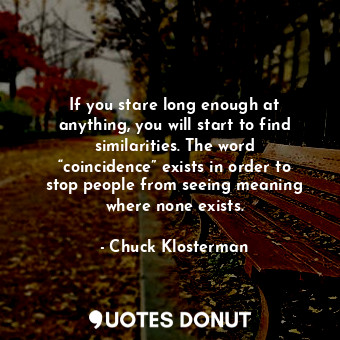  If you stare long enough at anything, you will start to find similarities. The w... - Chuck Klosterman - Quotes Donut
