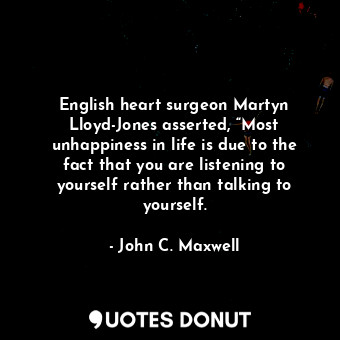 English heart surgeon Martyn Lloyd-Jones asserted, “Most unhappiness in life is due to the fact that you are listening to yourself rather than talking to yourself.
