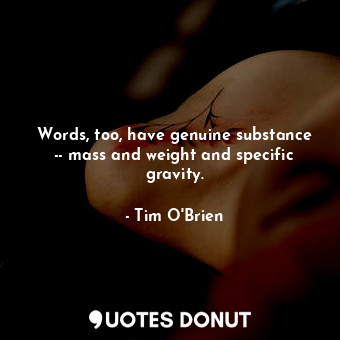  Words, too, have genuine substance -- mass and weight and specific gravity.... - Tim O&#039;Brien - Quotes Donut