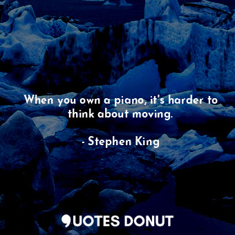  When you own a piano, it's harder to think about moving.... - Stephen King - Quotes Donut