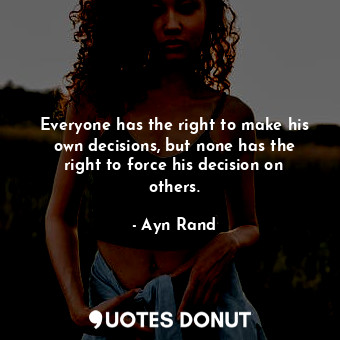  Everyone has the right to make his own decisions, but none has the right to forc... - Ayn Rand - Quotes Donut