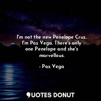 I&#39;m not the new Penelope Cruz. I&#39;m Paz Vega. There&#39;s only one Penelope and she&#39;s marvellous.