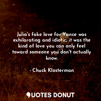  Julia's fake love for Vance was exhilarating and idiotic; it was the kind of lov... - Chuck Klosterman - Quotes Donut