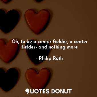  Oh, to be a center fielder, a center fielder- and nothing more... - Philip Roth - Quotes Donut