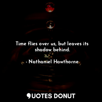  Time flies over us, but leaves its shadow behind.... - Nathaniel Hawthorne - Quotes Donut