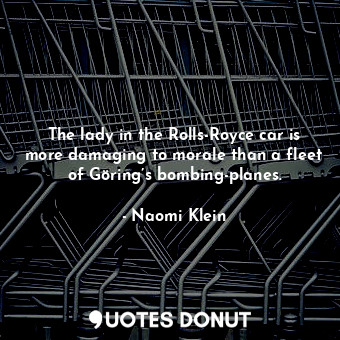  The lady in the Rolls-Royce car is more damaging to morale than a fleet of Görin... - Naomi Klein - Quotes Donut