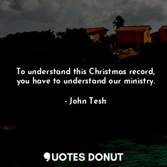 To understand this Christmas record, you have to understand our ministry.