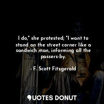  I do," she protested; "I want to stand on the street corner like a sandwich man,... - F. Scott Fitzgerald - Quotes Donut