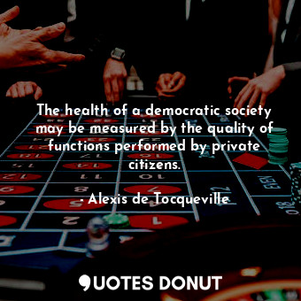 The health of a democratic society may be measured by the quality of functions performed by private citizens.