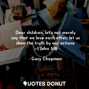  Dear children, let’s not merely say that we love each other; let us show the tru... - Gary Chapman - Quotes Donut