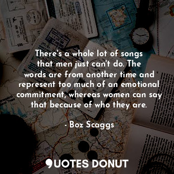  There&#39;s a whole lot of songs that men just can&#39;t do. The words are from ... - Boz Scaggs - Quotes Donut