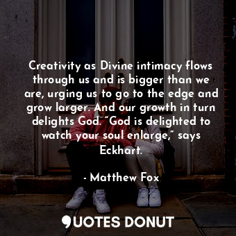  Creativity as Divine intimacy flows through us and is bigger than we are, urging... - Matthew Fox - Quotes Donut