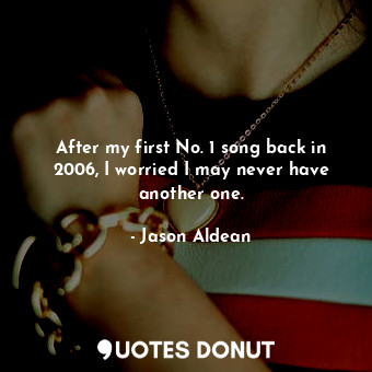  After my first No. 1 song back in 2006, I worried I may never have another one.... - Jason Aldean - Quotes Donut