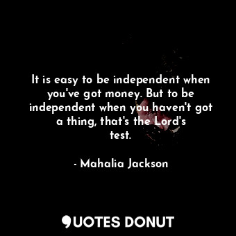 It is easy to be independent when you&#39;ve got money. But to be independent when you haven&#39;t got a thing, that&#39;s the Lord&#39;s test.