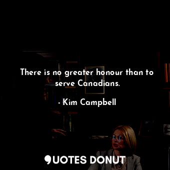  There is no greater honour than to serve Canadians.... - Kim Campbell - Quotes Donut