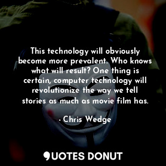 This technology will obviously become more prevalent. Who knows what will result? One thing is certain, computer technology will revolutionize the way we tell stories as much as movie film has.