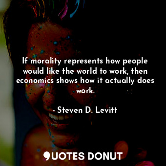 If morality represents how people would like the world to work, then economics shows how it actually does work.