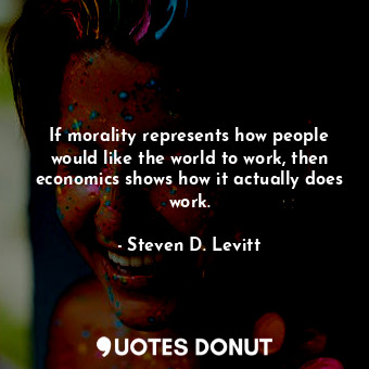  If morality represents how people would like the world to work, then economics s... - Steven D. Levitt - Quotes Donut