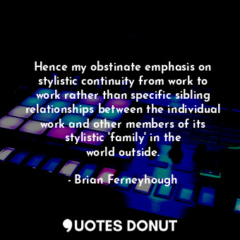  Hence my obstinate emphasis on stylistic continuity from work to work rather tha... - Brian Ferneyhough - Quotes Donut