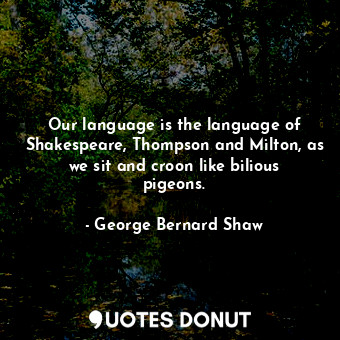 Our language is the language of Shakespeare, Thompson and Milton, as we sit and croon like bilious pigeons.