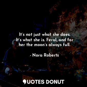  It’s not just what she does. It’s what she is. Feral, and for her the moon’s alw... - Nora Roberts - Quotes Donut