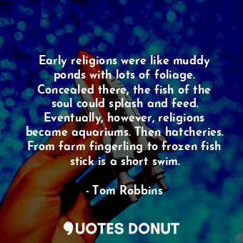 Early religions were like muddy ponds with lots of foliage. Concealed there, the fish of the soul could splash and feed. Eventually, however, religions became aquariums. Then hatcheries. From farm fingerling to frozen fish stick is a short swim.