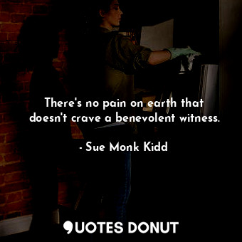  There's no pain on earth that doesn't crave a benevolent witness.... - Sue Monk Kidd - Quotes Donut
