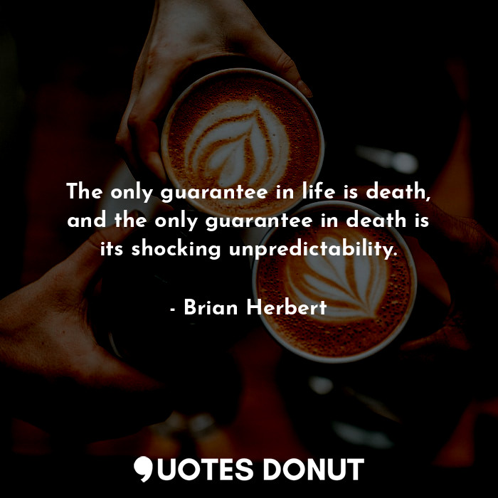 The only guarantee in life is death, and the only guarantee in death is its shocking unpredictability.