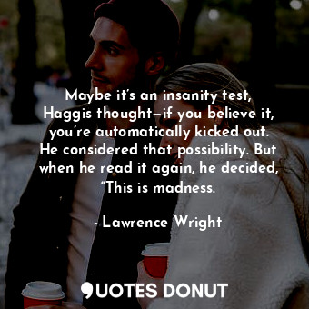 Maybe it’s an insanity test, Haggis thought—if you believe it, you’re automatically kicked out. He considered that possibility. But when he read it again, he decided, “This is madness.