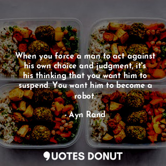  When you force a man to act against his own choice and judgment, it's his thinki... - Ayn Rand - Quotes Donut