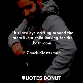  ...his lazy eye drifting around the room like a child looking for the bathroom.... - Chuck Klosterman - Quotes Donut