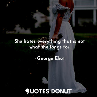 She hates everything that is not what she longs for.