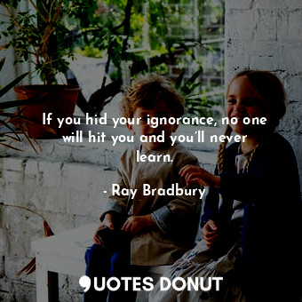  If you hid your ignorance, no one will hit you and you’ll never learn.... - Ray Bradbury - Quotes Donut