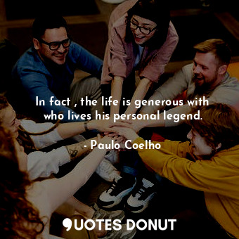 In fact , the life is generous with who lives his personal legend.