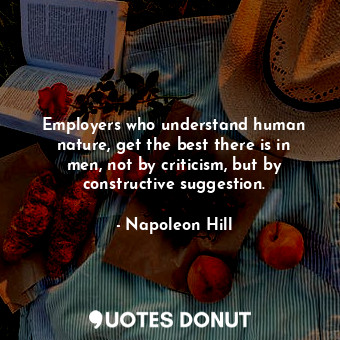 Employers who understand human nature, get the best there is in men, not by criticism, but by constructive suggestion.