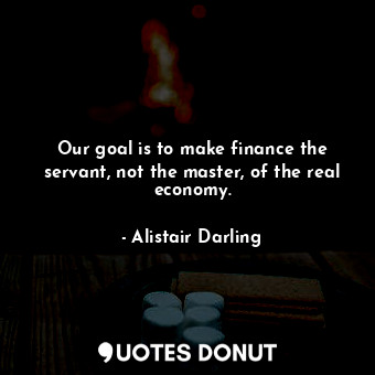  Our goal is to make finance the servant, not the master, of the real economy.... - Alistair Darling - Quotes Donut