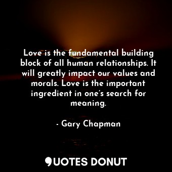 Love is the fundamental building block of all human relationships. It will greatly impact our values and morals. Love is the important ingredient in one’s search for meaning.