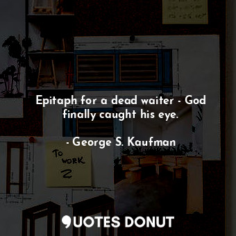  Epitaph for a dead waiter - God finally caught his eye.... - George S. Kaufman - Quotes Donut