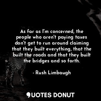 As far as I&#39;m concerned, the people who aren&#39;t paying taxes don&#39;t get to run around claiming that they built everything, that the built the roads and that they built the bridges and so forth.