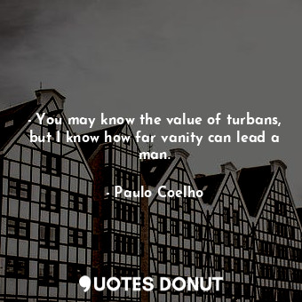  - You may know the value of turbans, but I know how far vanity can lead a man.... - Paulo Coelho - Quotes Donut