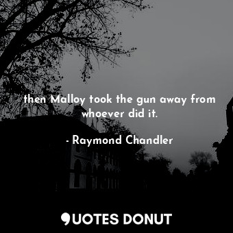  then Malloy took the gun away from whoever did it.... - Raymond Chandler - Quotes Donut